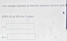 Use simple interest to find the interest earned and t
$385.00 at 9% for 5 years
I=□
B=□