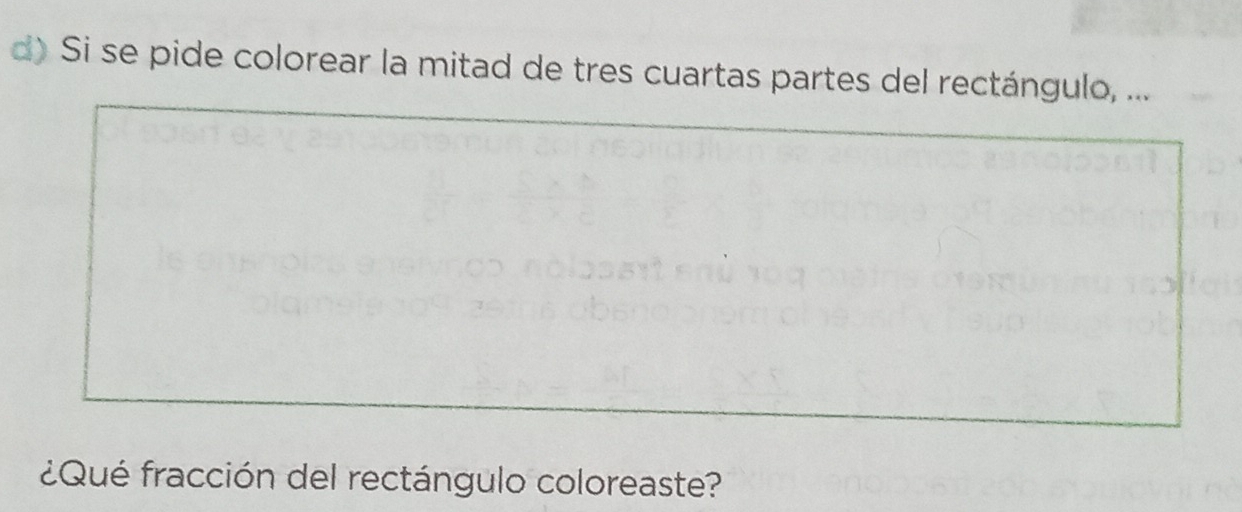 Si se pide colorear la mitad de tres cuartas partes del rectángulo, ... 
¿Qué fracción del rectángulo coloreaste?