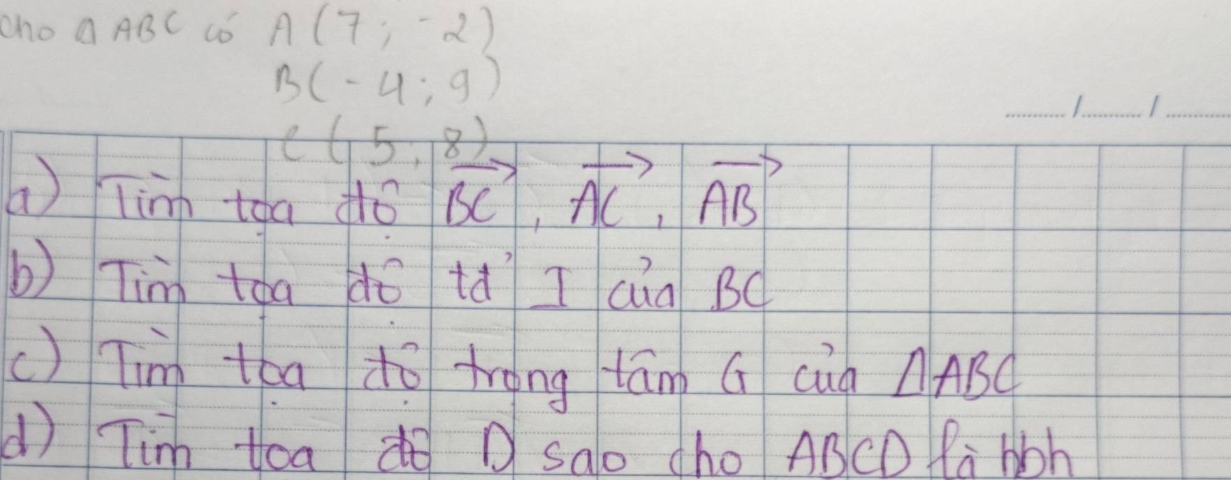 cho △ ABC co A(7,-2)
B(-4:9)
C(15,18)
_ 
__ 
a linn tóa dó
vector BC, vector AC, vector AB
b) Tim tóa dó ià I cūa BC
c) Tin tóa do trong lám G cuà △ ABC
() Tim toa D Sao cho ABCD Pahoh