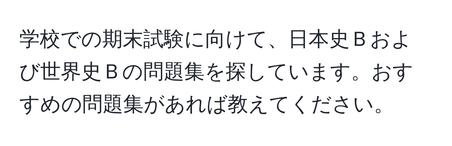 学校での期末試験に向けて、日本史Ｂおよび世界史Ｂの問題集を探しています。おすすめの問題集があれば教えてください。