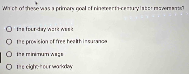 Which of these was a primary goal of nineteenth-century labor movements?
the four-day work week
the provision of free health insurance
the minimum wage
the eight-hour workday