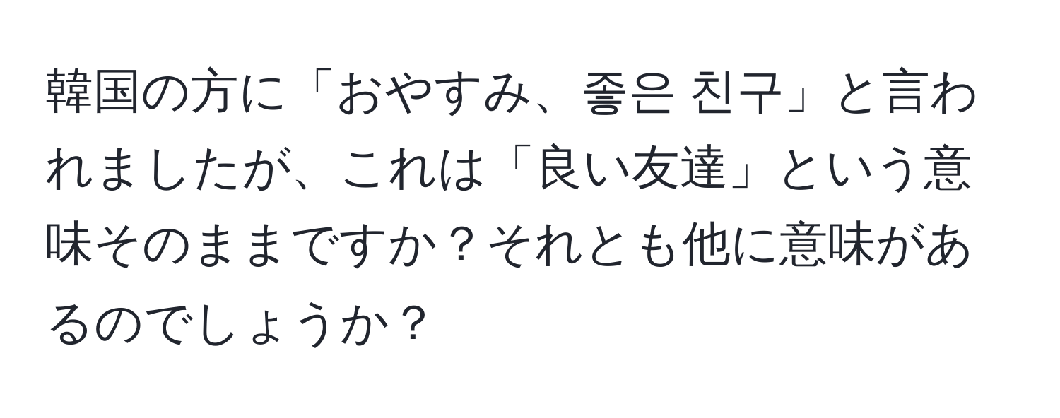 韓国の方に「おやすみ、좋은 친구」と言われましたが、これは「良い友達」という意味そのままですか？それとも他に意味があるのでしょうか？