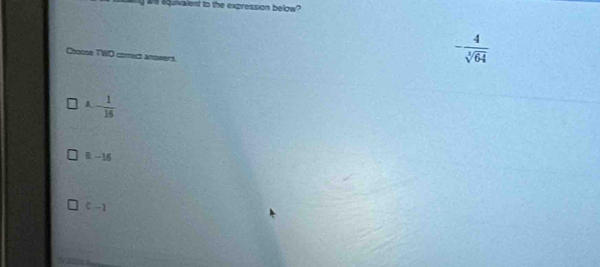 equivalent to the expression below?
Cooose TWO comect answers.
- 4/sqrt[3](64) 
A - 1/16 
B. - 16
c-1