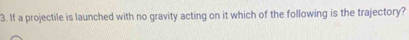 If a projectile is launched with no gravity acting on it which of the following is the trajectory?