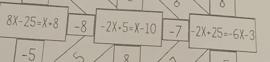 6
8X-25=X+8 -8 -2X+5=X-10 -7 -2X+25=-6X-3
-5 <