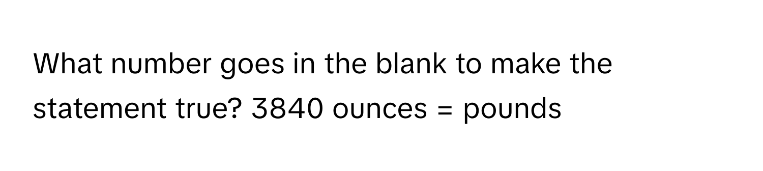 What number goes in the blank to make the statement true? 3840 ounces = pounds​