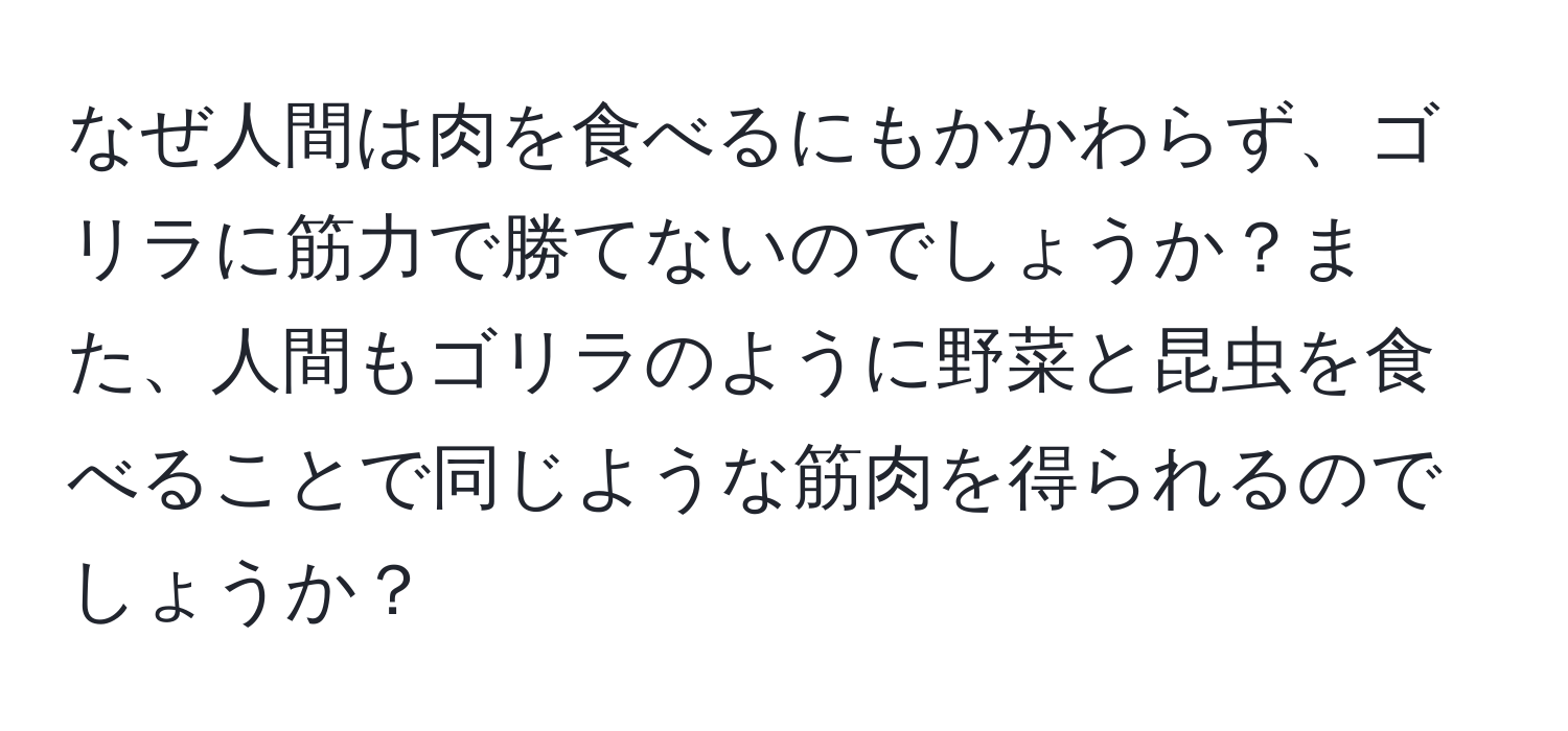 なぜ人間は肉を食べるにもかかわらず、ゴリラに筋力で勝てないのでしょうか？また、人間もゴリラのように野菜と昆虫を食べることで同じような筋肉を得られるのでしょうか？