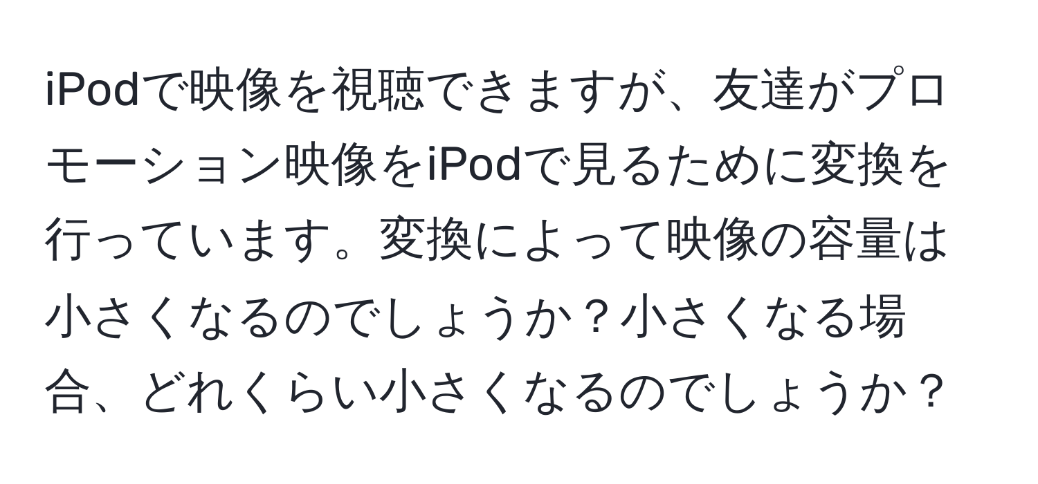 iPodで映像を視聴できますが、友達がプロモーション映像をiPodで見るために変換を行っています。変換によって映像の容量は小さくなるのでしょうか？小さくなる場合、どれくらい小さくなるのでしょうか？