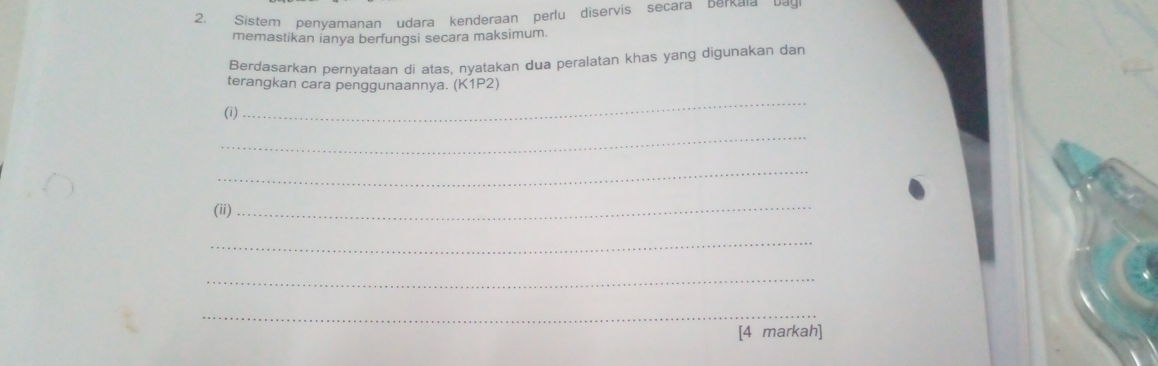 Sistem penyamanan udara kenderaan perlu diservis secara berkaia Dayi 
memastikan ianya berfungsi secara maksimum. 
Berdasarkan pernyataan di atas, nyatakan dua peralatan khas yang digunakan dan 
_ 
terangkan cara penggunaannya. (K1P2) 
(i) 
_ 
_ 
(ii) 
_ 
_ 
_ 
_ 
[4 markah]