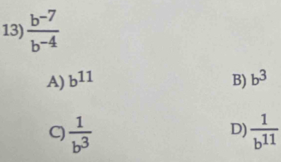  (b^(-7))/b^(-4) 
A) b^(11) B) b^3
C)  1/b^3   1/b^(11) 
D)