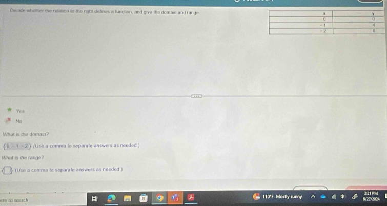 Decide whether the relation to the right defines a function, and give the domain and range
Yes
No
What is the domain?
 0,-1,-2 (Use a comnia to separate answers as needed )
What is the range?
(Use a comma to separate answers as needed )
ere to search 110*F Mostly sunny 9/27/2024 2:21 PM