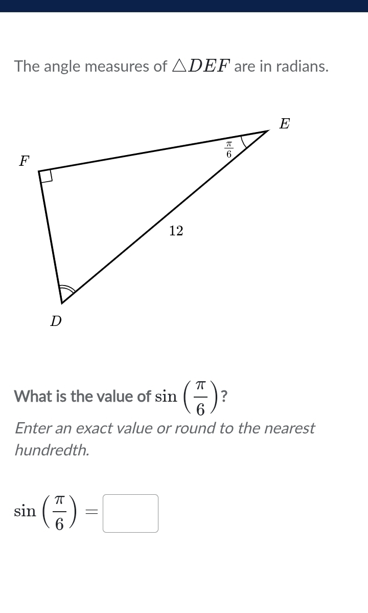 The angle measures of △ DEF are in radians.
What is the value of sin ( π /6 ) ?
Enter an exact value or round to the nearest
hundredth.
sin ( π /6 )=□