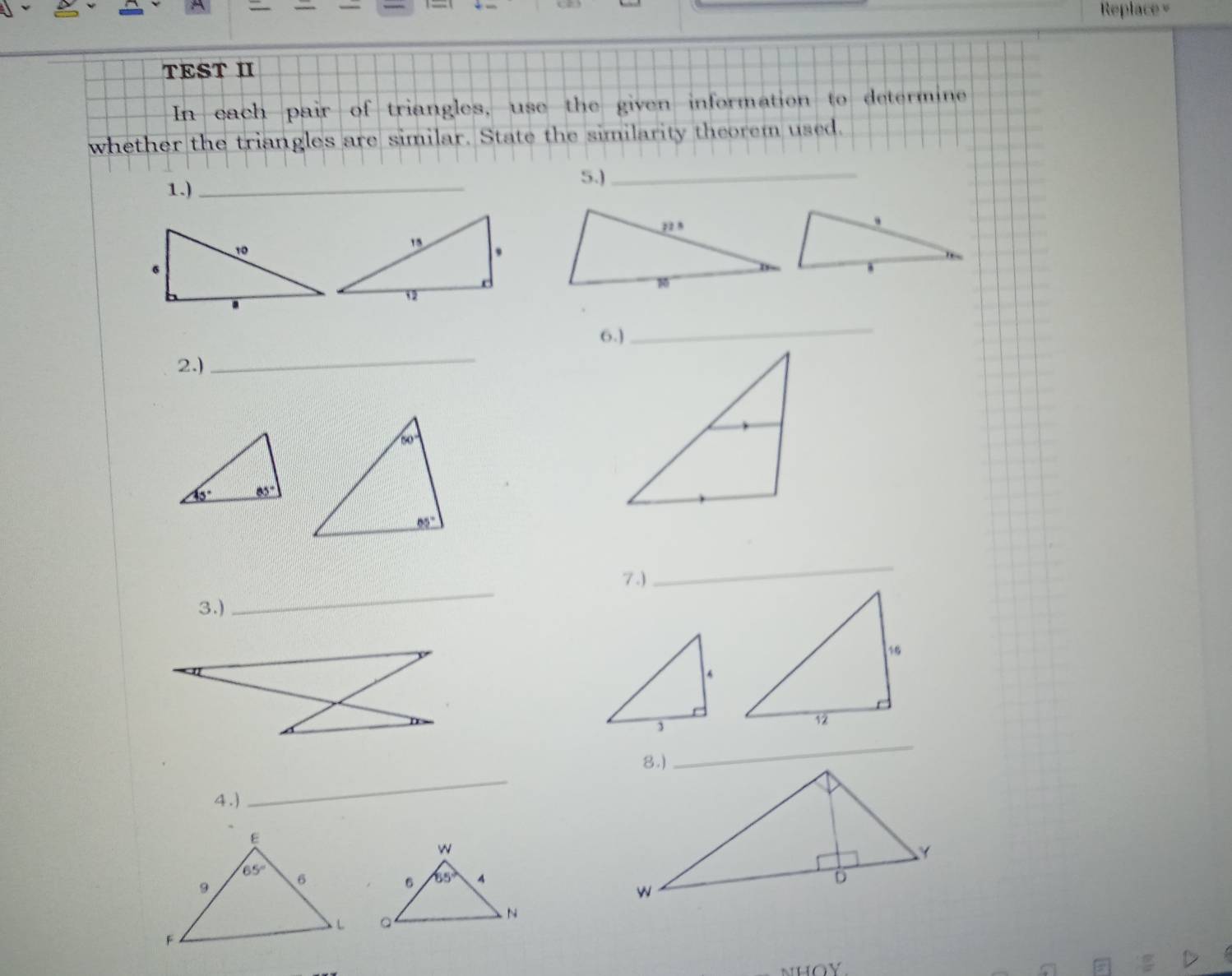 Replace =
TEST II
In each pair of triangles, use the given information to determine
whether the triangles are similar. State the similarity theorem used.
1.)_
5.)_
6.)
_
2.)
_
7.)
_
3.)
_
_
4.)
_
 
nhOY.