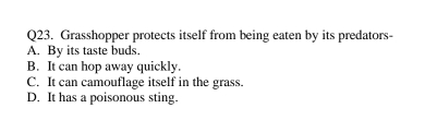 Grasshopper protects itself from being eaten by its predators-
A. By its taste buds.
B. It can hop away quickly.
C. It can camouflage itself in the grass.
D. It has a poisonous sting.