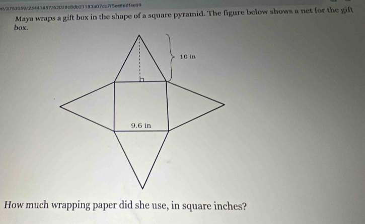 nt/3753059/25441857/62028c8db21183a07cc7f5ee8ddfee99 
Maya wraps a gift box in the shape of a square pyramid. The figure below shows a net for the gift 
box. 
How much wrapping paper did she use, in square inches?