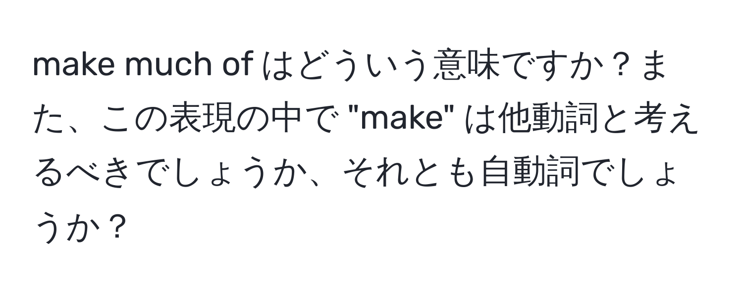 make much of はどういう意味ですか？また、この表現の中で "make" は他動詞と考えるべきでしょうか、それとも自動詞でしょうか？