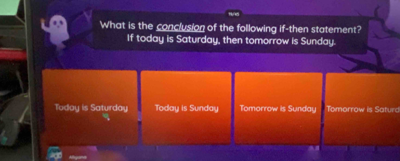 19/45
What is the conclusion of the following if-then statement?
If today is Saturday, then tomorrow is Sunday.
Today is Saturday Today is Sunday Tomorrow is Sunday Tomorrow is Saturd