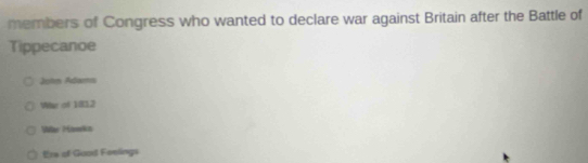 members of Congress who wanted to declare war against Britain after the Battle of
Tippecanoe
Johm Adars
W of 1812
War Howkn
Ere of Guad Feelings