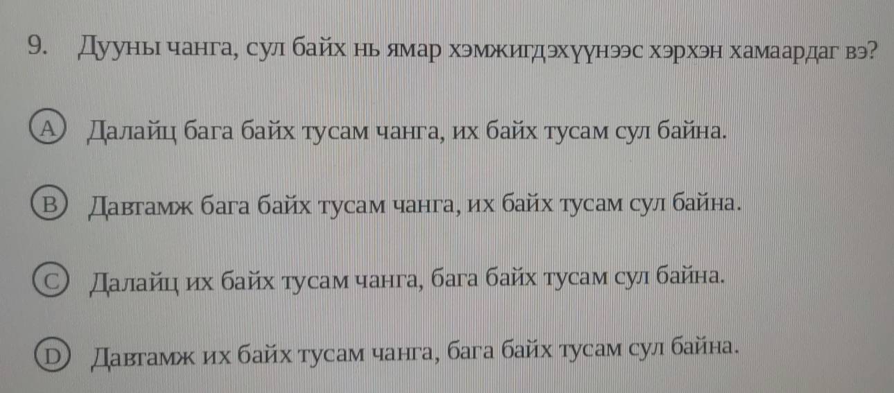 Дуунычанга, сул байх ньлямар хэмжигдэхуунээс хэрхэн хамаардаг вэ
Α Далайц бага байх τусам чанга, их байх τусам сул байна.
B Давгамж бага байх тусам чанга, их байх тусам сул байна.
Далайη их байх тусам чанга, бага байх тусам сул байна.
① Давтамж их байх тусам чанга, бага байх тусам сул байна.