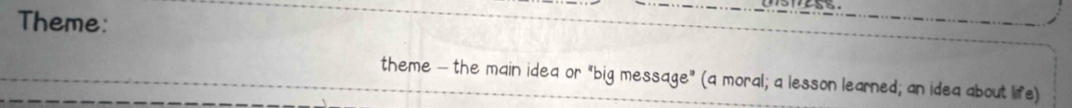 Theme: 
theme - the main idea or "big message" (a moral; a lesson learned; an idea about life)