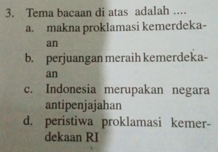 Tema bacaan di atas adalah ....
a. makna proklamasi kemerdeka-
an
b. perjuangan meraih kemerdeka-
an
c. Indonesia merupakan negara
antipenjajahan
d. peristiwa proklamasi kemer-
dekaan RI