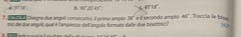 b. 90°20'45°; c 9T18°.
7. Mel Disegra due angoli consecutivi, il primo ampio 38° e il secondo ampio 4c 5º. Traccía le bise.
trid del due angoll; qual è l'ampiezza dell'angollo formato dallle due bisettrici? 14
i