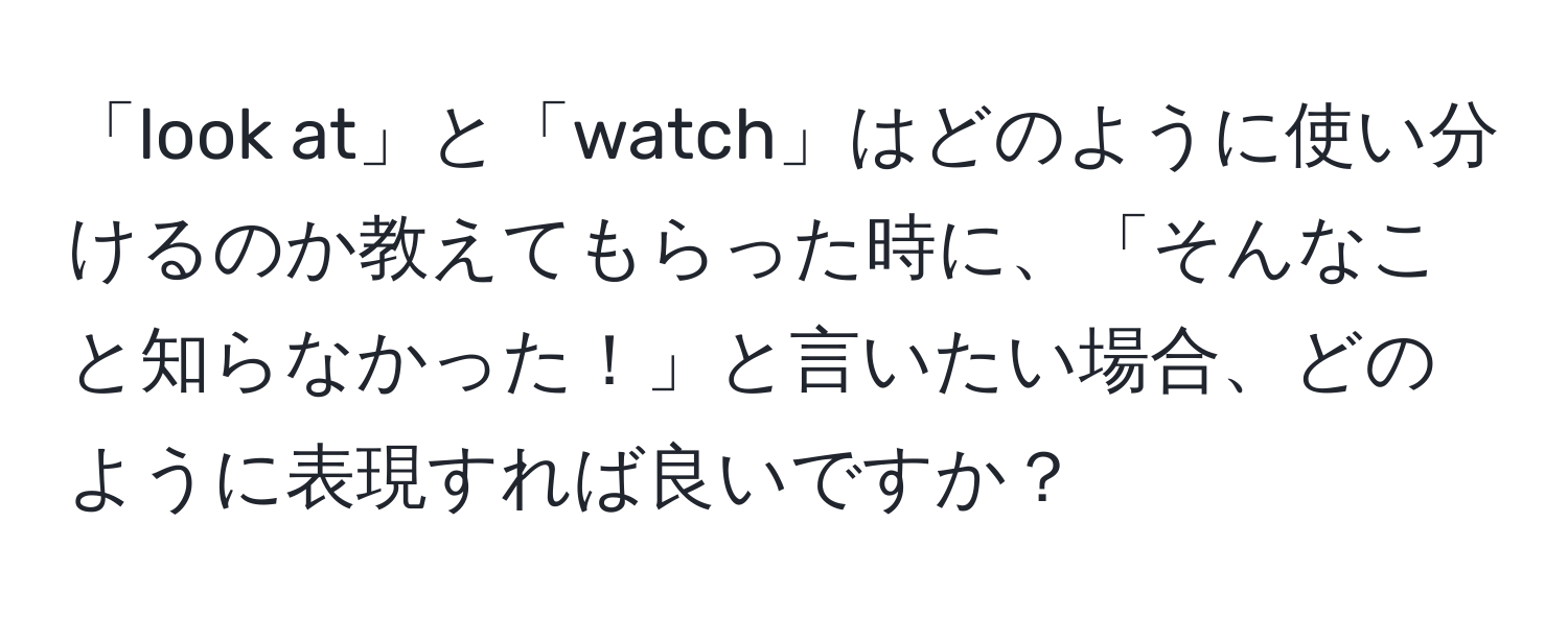 「look at」と「watch」はどのように使い分けるのか教えてもらった時に、「そんなこと知らなかった！」と言いたい場合、どのように表現すれば良いですか？