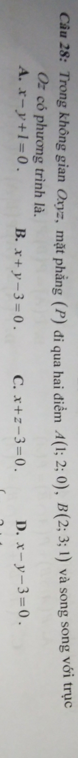 Trong không gian Oxyz, mặt phẳng (P) đi qua hai điểm A(1;2;0), B(2;3;1) và song song với trục
Oz có phương trình là.
A. x-y+1=0. B. x+y-3=0. C. x+z-3=0. D. x-y-3=0.