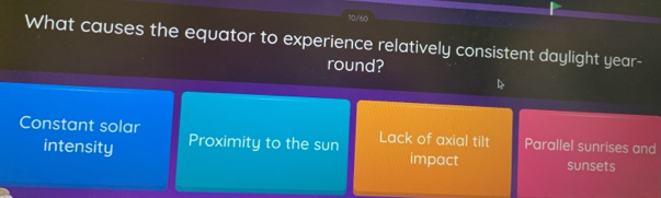 10/60
What causes the equator to experience relatively consistent daylight year -
round?
Constant solar Lack of axial tilt Parallel sunrises and
intensity Proximity to the sun impact sunsets