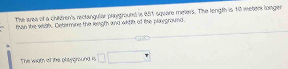 The area of a children's rectangular playground is 651 square meters. The length is 10 meters longer 
than the width. Determine the length and width of the playground. 
The width of the playground is □