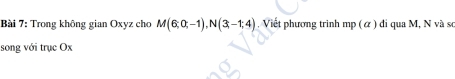 Trong không gian Oxyz cho M(6;0;-1), N(3;-1;4) Viết phương trinh mp ( α ) đi qua M, N và sơ 
song với trục Ox