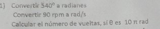 Convertir 540° a radianes 
Convertir 90 rpm a rad/s
Calcular el número de vueltas, sí θ es 10 π rad