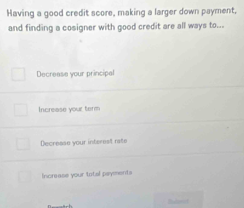 Having a good credit score, making a larger down payment,
and finding a cosigner with good credit are all ways to...
Decrease your principal
Increase your term
Decrease your interest rate
Increase your total psyments