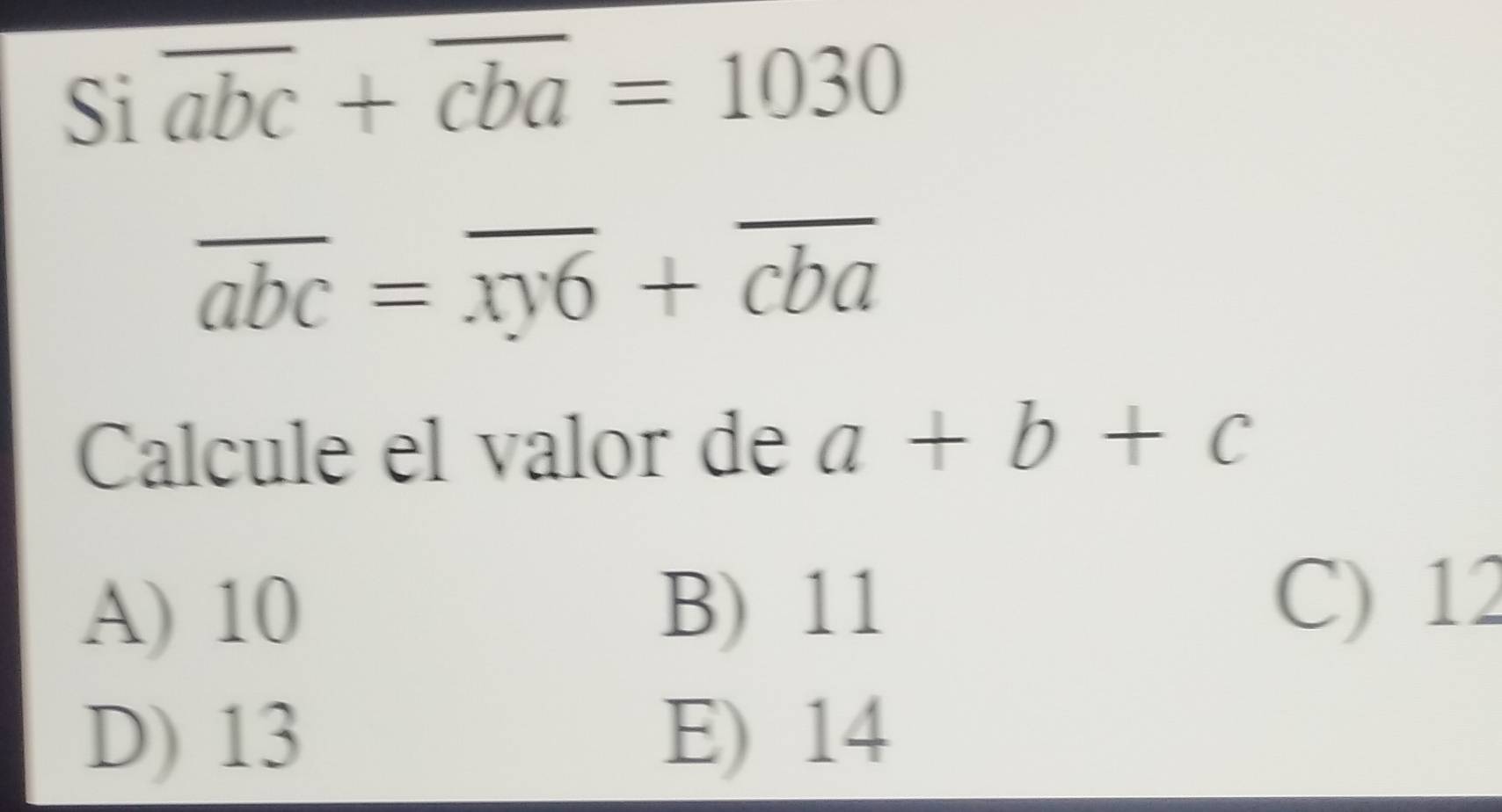 Si overline abc+overline cba=1030
overline abc=overline xy6+overline cba
Calcule el valor de a+b+c
A) 10 B) 11
C) 12
D) 13 E) 14