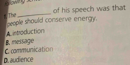 fallowing ser
of his speech was that
1. The
_
people should conserve energy.
A. introduction
B. message
C. communication
D. audience