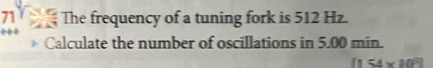 The frequency of a tuning fork is 512 Hz. 
Calculate the number of oscillations in 5.00 min.
[154* 10overline F]