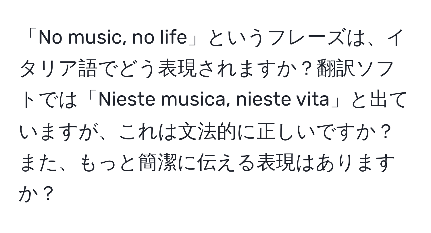 「No music, no life」というフレーズは、イタリア語でどう表現されますか？翻訳ソフトでは「Nieste musica, nieste vita」と出ていますが、これは文法的に正しいですか？また、もっと簡潔に伝える表現はありますか？