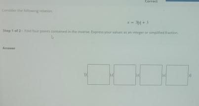 Correct 
Conisider the following relation
x=3|y|+3
Step 1 of 2: Find four points contained in the inverse. Express your values as an integer or simplified fraction 
Answer 
)( ) ) 1