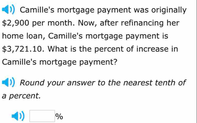 Camille's mortgage payment was originally
$2,900 per month. Now, after refinancing her 
home loan, Camille's mortgage payment is
$3,721.10. What is the percent of increase in 
Camille's mortgage payment? 
Round your answer to the nearest tenth of 
a percent.
□ %