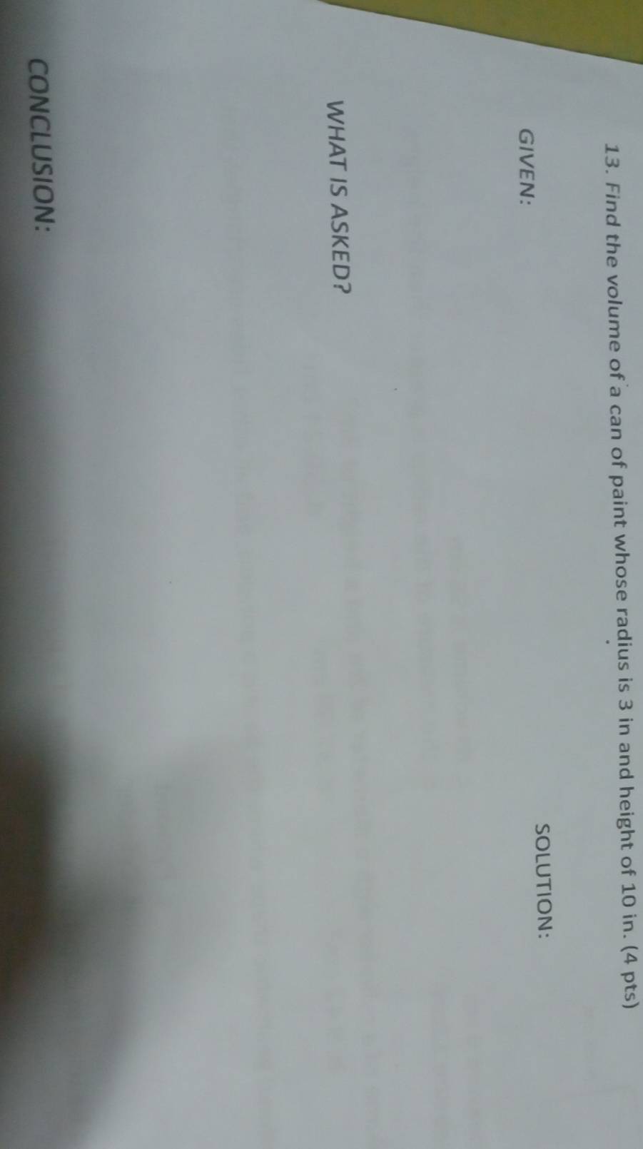 Find the volume of a can of paint whose radius is 3 in and height of 10 in. (4 pts) 
GIVEN: SOLUTION: 
WHAT IS ASKED? 
CONCLUSION: