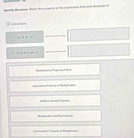 Identify Structure. Match the properly to the expression that best illustrates it.
① Instructions
-1· 1=-1
(-y)=(-y)· x
Multiplicative Property of Zero
Associative Property of Multighcation
Additive Identity Properly
Multisiicative Identity Properly
Commutative Property of Multiplication