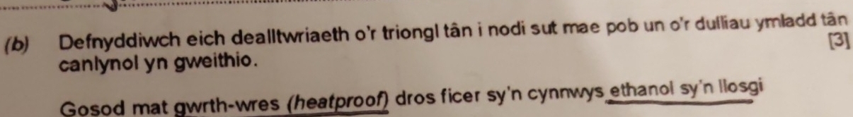 Defnyddiwch eich dealltwriaeth o'r triongl tân i nodi sut mae pob un o'r dulliau ymladd tân 
[3] 
canlynol yn gweithio. 
Gosod mat gwrth-wres (heatproof) dros ficer sy'n cynnwys ethanol sy'n llosgi