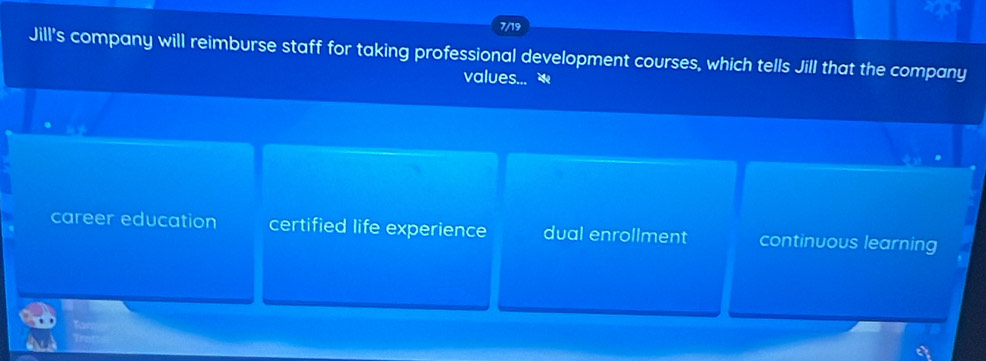 7/19
Jill's company will reimburse staff for taking professional development courses, which tells Jill that the company
values...
career education certified life experience dual enrollment continuous learning