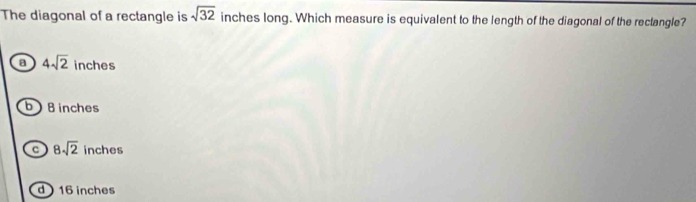 The diagonal of a rectangle is sqrt(32) inches long. Which measure is equivalent to the length of the diagonal of the rectangle?
a 4sqrt(2) inches
bB inches
C 8sqrt(2) inches
d  16 inches