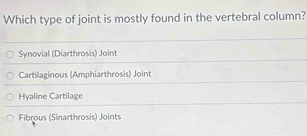 Which type of joint is mostly found in the vertebral column?
Synovial (Diarthrosis) Joint
Cartilaginous (Amphiarthrosis) Joint
Hyaline Cartilage
Fibrous (Sinarthrosis) Joints