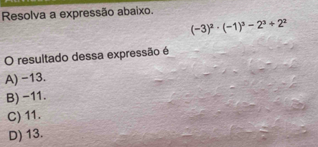 Resolva a expressão abaixo.
(-3)^2· (-1)^3-2^3/ 2^2
O resultado dessa expressão é
A) -13.
B) -11.
C) 11.
D) 13.