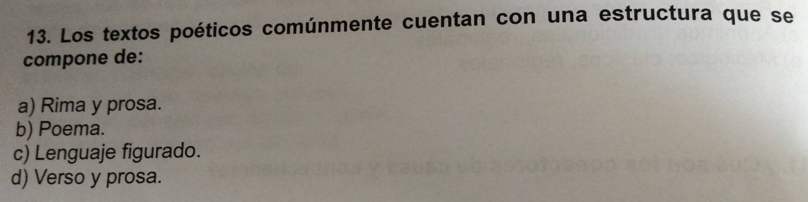 Los textos poéticos comúnmente cuentan con una estructura que se
compone de:
a) Rima y prosa.
b) Poema.
c) Lenguaje figurado.
d) Verso y prosa.