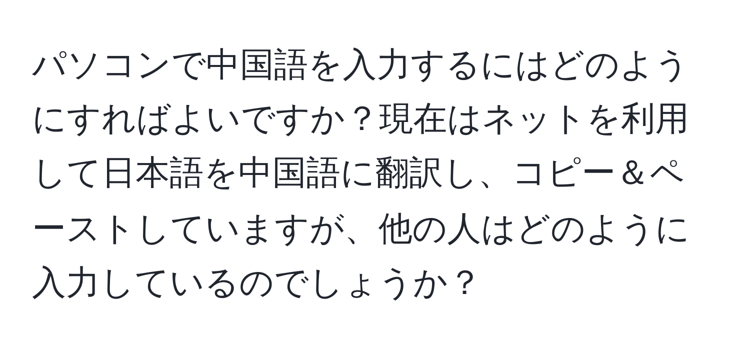 パソコンで中国語を入力するにはどのようにすればよいですか？現在はネットを利用して日本語を中国語に翻訳し、コピー＆ペーストしていますが、他の人はどのように入力しているのでしょうか？