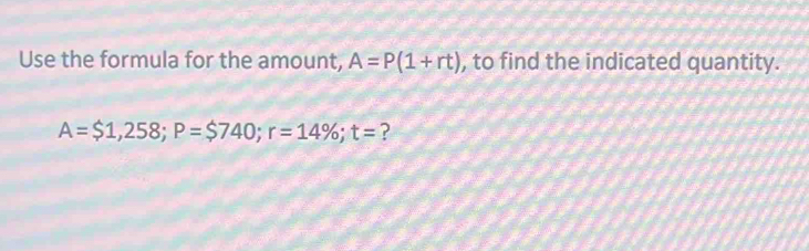 Use the formula for the amount, A=P(1+rt) , to find the indicated quantity.
A=$1,258; P=$740; r=14%; t= ?