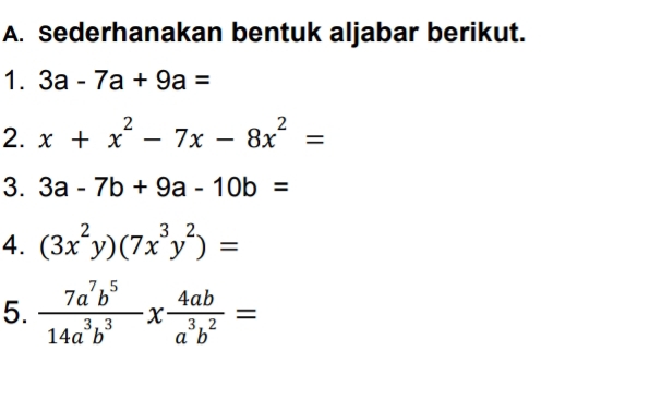 sederhanakan bentuk aljabar berikut. 
1. 3a-7a+9a=
2. x+x^2-7x-8x^2=
3. 3a-7b+9a-10b=
4. (3x^2y)(7x^3y^2)=
5.  7a^7b^5/14a^3b^3 x 4ab/a^3b^2 =